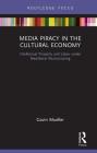 Media Piracy in the Cultural Economy: Intellectual Property and Labor Under Neoliberal Restructuring (Routledge Focus on Digital Media and Culture) By Gavin Mueller Cover Image