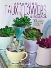 Arranging Faux Flowers and Foliage: 35 creative step-by-step projects Cover Image