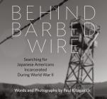 Behind Barbed Wire: Searching for Japanese Americans Incarcerated During World War II By Paul Kitagaki Jr, Paul Kitagaki Jr (Photographer), Dorothea Lange (Photographer) Cover Image