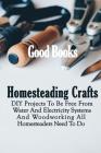 Homesteading Crafts: DIY Projects To Be Free From Water And Electricity Systems And Woodworking All Homesteaders Need To Do Cover Image