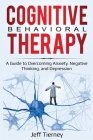 Cognitive Behavioral Therapy: A Guide to Overcoming Anxiety, Negative Thinking, and Depression By Jeff Tierney Cover Image