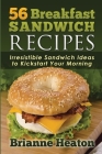 56 Breakfast Sandwich Recipes: Irresistible Sandwich Ideas to Kickstart Your Morning By Brianne Heaton Cover Image