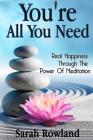 You're All You Need: Real Happiness Through The Power Of Meditation (Eliminate Stress, Anxiety & Depression, and Improve Your Mind, Body & By Sarah Rowland Cover Image