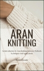Aran Knitting: An Introduction To Aran Knitting Patterns, Methods, Techniques And Applications Cover Image