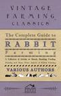 The Complete Guide to Rabbit Farming - A Collection of Articles on Breeds, Breeding, Feeding, Housing and Many Other Aspects of Rabbit Farming By Various Cover Image