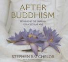 After Buddhism: Rethinking the Dharma for a Secular Age By Stephen Batchelor (Read by) Cover Image