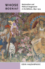 Whose Bosnia?: Nationalism and Political Imagination in the Balkans, 1840-1914 By Edin Hajdarpasic Cover Image
