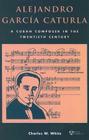 Alejandro Garcia Caturla: A Cuban Composer in the Twentieth Century [With CD] By Charles W. White Cover Image