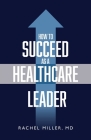 How to Succeed as a Healthcare Leader By Rachel Miller Cover Image