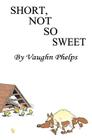 Short, Not So Sweet: Stories short, shorter and flash short. By Vaughn Phelps Cover Image