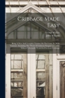 Cribbage Made Easy: Being A New And Complete Treatise On The Game In All Its Varieties: Including The Whole Of Anthony Pasquin's [i.e. Joh By George Walker, John Williams Cover Image