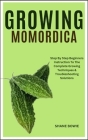 Growing Momordica: Step By Step Beginners Instruction To The Complete Growing Techniques & Troubleshooting Solutions Cover Image