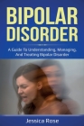 Bipolar Disorder: A Guide to Understanding, Managing, and Treating Bipolar Disorder By Jessica Rose Cover Image