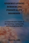 Understanding Borderline Personality Disorder: A Comprehensive Guide to Recognizing, Coping with, and Healing from BPD Cover Image