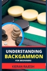 Understanding Backgammon for Beginners: Expert Guide To Mastering The Board, Strategies, And Tactics For Endless Fun And Skillful Play By Kieran Rajesh Cover Image
