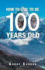 How to Live to Be 100 Years Old By Garry Gordon Cover Image