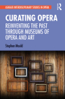 Curating Opera: Reinventing the Past Through Museums of Opera and Art (Ashgate Interdisciplinary Studies in Opera) By Stephen Mould Cover Image