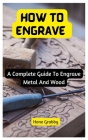 How To Engrave: A Complete Guide To Engrave Metal And Wood By Hone Grabby Cover Image