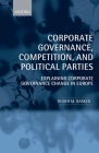 Corporate Governance, Competition, and Political Parties: Explaining Corporate Governance Change in Europe By Roger M. Barker Cover Image