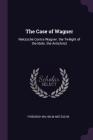 The Case of Wagner: Nietzsche Contra Wagner. the Twilight of the Idols. the Antichrist Cover Image