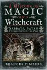 A History of Magic and Witchcraft: Sabbats, Satan and Superstitions in the West By Frances Timbers Cover Image
