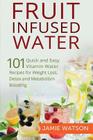 Fruit Infused Water: 101 Fruit Infused Water Recipes for Weight Loss, Detox and Metabolism Boosting Vitamin Water By Jamie Watson Cover Image