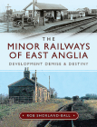 The Minor Railways of East Anglia: Development Demise and Destiny By Rob Shorland-Ball Cover Image