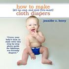 How To Make (All-In-One, One-Size-Fits-Most) Cloth Diapers: Cover your baby's bum in style with this step-by-step photo guide for fabulous, eco-friend By Jennifer C. Berry Cover Image