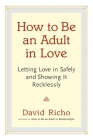 How to Be an Adult in Love: Letting Love in Safely and Showing It Recklessly Cover Image