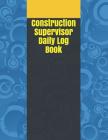 Construction Supervisor Daily Log Book: Construction Site Record Book Job Site Project Management Report Equipment Log Book Contractor Log Book Daily By Donovan Donovan Cover Image