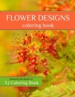 Flower Designs Coloring Book: An Adult Coloring Book for Stress-Relief, Relaxation, Meditation and Creativity By S. J. Coloring Book Cover Image