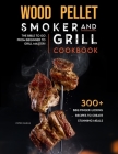Wood Pellet Smoker and Grill Cookbook: The Bible to Go From Beginner to Grill Master! 300+ BBQ Finger-Licking Recipes to Create Stunning Meals By Peter Burns Cover Image