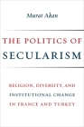 The Politics of Secularism: Religion, Diversity, and Institutional Change in France and Turkey By Murat Akan Cover Image