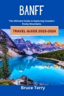 Banff Travel Guide 2023-2024: The Ultimate Guide to Exploring Canada's Rocky Mountains By Bruce Terry Cover Image