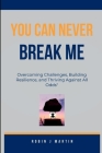 You Can Never Break Me: Overcoming Challenges, Building Resilience, and Thriving Against All Odds