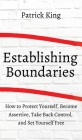 How to Establish Boundaries: Protect Yourself, Become Assertive, Take Back Control, and Set Yourself Free By Patrick King Cover Image