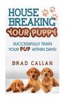 House Breaking Your Puppy: Successfully Train Your PUP Within Days! By Brad Callan Cover Image
