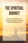 The Spiritual Journey: Ways To Freedom From Your Challenging Family And Religious Backgrounds By Lyman Sahm Cover Image