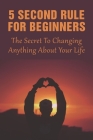 5 Second Rule For Beginners: The Secret To Changing Anything About Your Life: 5 Second Rule Ideas By Bradley Aumick Cover Image