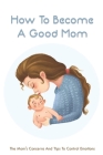 How To Become A Good Mom: The Mom's Concerns And Tips To Control Emotions: The Guide For New Mother Cover Image