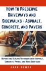 How to Preserve Driveways and Sidewalks - Asphalt, Concrete, and Pavers: Repair and Sealing Techniques for Asphalt, Concrete, Paver, and Brick Surface Cover Image