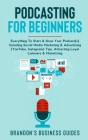 Podcasting For Beginners: Everything To Start& Grow Your Podcast(s) Including Social Media Marketing & Advertising (YouTube, Instagram) Tips, At By Brandon's Business Guides Cover Image