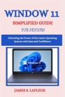 Window 11 Simplified Guide for Seniors: Unlocking the Power of the Latest Operating System with Ease and Confidence Cover Image