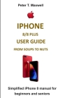iPhone 8/8 Plus User Guide from Soups to Nuts: Simplified iPhone 8 manual for beginners and seniors By Peter T. Maxwell Cover Image