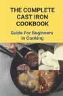 The Complete Cast Iron Cookbook: Guide For Beginners In Cooking: The New Cast Iron Skillet Cookbook Cover Image