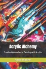 Acrylic Alchemy: Creative Approaches to Painting with Acrylics Cover Image