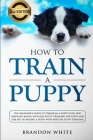 How to Train a Puppy: 2nd Edition: The Beginner's Guide to Training a Puppy with Dog Training Basics. Includes Potty Training for Puppy and Cover Image
