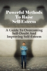 Powerful Methods To Raise Self-Esteem: A Guide To Overcoming Self-Doubt And Improving Self-Esteem: How To Build Inner Strength Cover Image