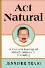 Act Natural: A Cultural History of Misadventures in Parenting Cover Image