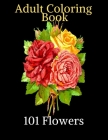 101 Flowers - Adult Coloring Book: Beautiful flowers to color - Coloring pages of daffodils, tulips, roses, daisies and a Variety of Flower Designs Fo Cover Image